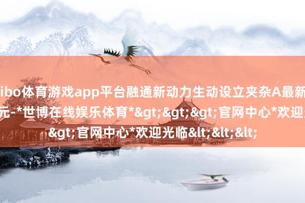shibo体育游戏app平台融通新动力生动设立夹杂A最新单元净值为1.798元-*世博在线娱乐体育*>>>官网中心*欢迎光临<<<