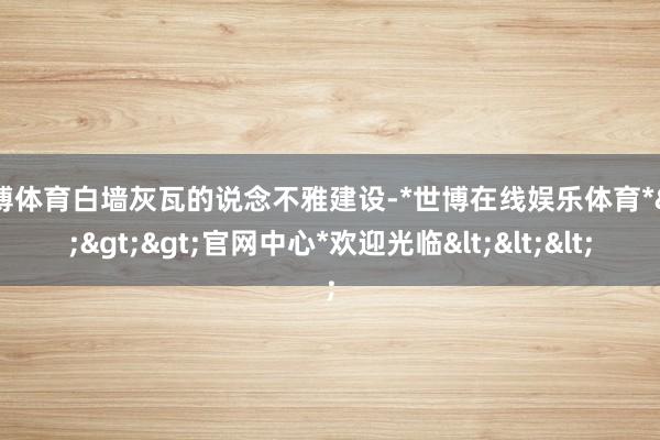 世博体育白墙灰瓦的说念不雅建设-*世博在线娱乐体育*>>>官网中心*欢迎光临<<<