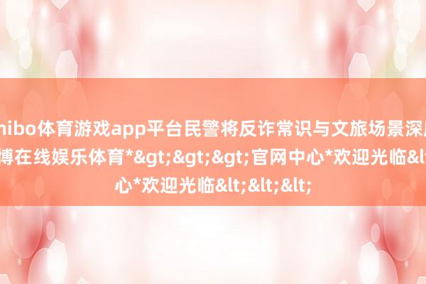 shibo体育游戏app平台民警将反诈常识与文旅场景深度交融-*世博在线娱乐体育*>>>官网中心*欢迎光临<<<