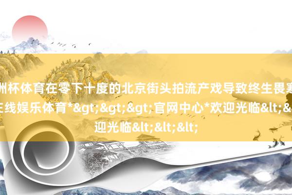 欧洲杯体育在零下十度的北京街头拍流产戏导致终生畏寒-*世博在线娱乐体育*>>>官网中心*欢迎光临<<<
