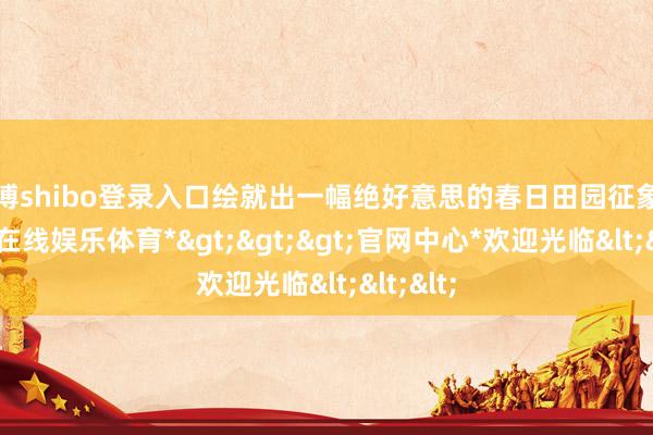 世博shibo登录入口绘就出一幅绝好意思的春日田园征象图-*世博在线娱乐体育*>>>官网中心*欢迎光临<<<