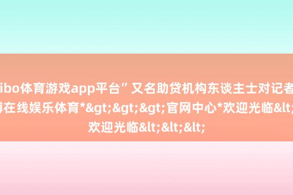 shibo体育游戏app平台”又名助贷机构东谈主士对记者示意-*世博在线娱乐体育*>>>官网中心*欢迎光临<<<