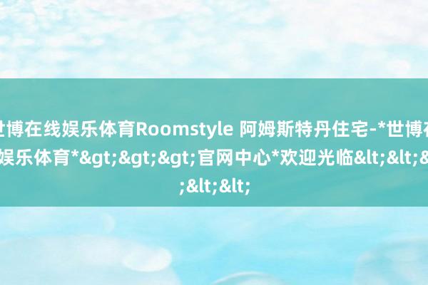 世博在线娱乐体育Roomstyle 阿姆斯特丹住宅-*世博在线娱乐体育*>>>官网中心*欢迎光临<<<