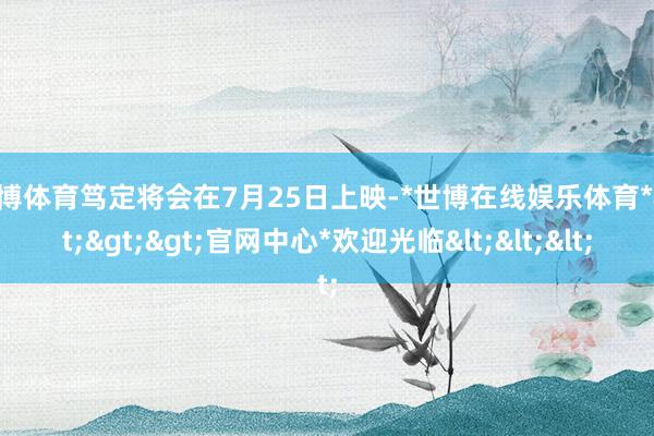 世博体育笃定将会在7月25日上映-*世博在线娱乐体育*>>>官网中心*欢迎光临<<<