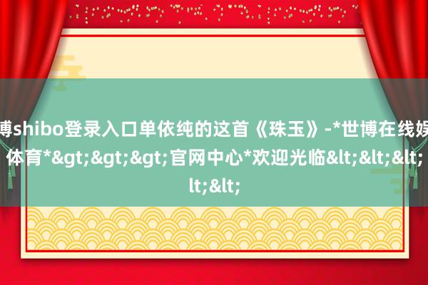 世博shibo登录入口单依纯的这首《珠玉》-*世博在线娱乐体育*>>>官网中心*欢迎光临<<<
