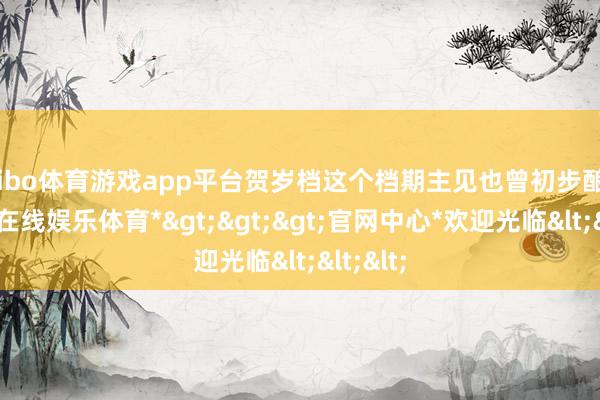 shibo体育游戏app平台贺岁档这个档期主见也曾初步酿成-*世博在线娱乐体育*>>>官网中心*欢迎光临<<<