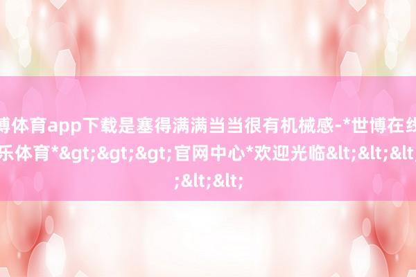 世博体育app下载是塞得满满当当很有机械感-*世博在线娱乐体育*>>>官网中心*欢迎光临<<<