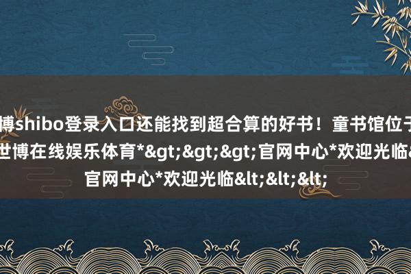 世博shibo登录入口还能找到超合算的好书！童书馆位于C1区1F层-*世博在线娱乐体育*>>>官网中心*欢迎光临<<<