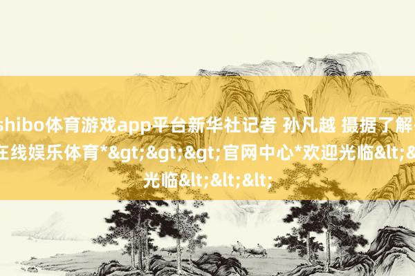 shibo体育游戏app平台新华社记者 孙凡越 摄据了解-*世博在线娱乐体育*>>>官网中心*欢迎光临<<<