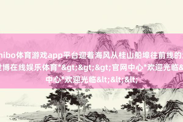 shibo体育游戏app平台迎着海风从桂山船埠往前线的海面驶去-*世博在线娱乐体育*>>>官网中心*欢迎光临<<<