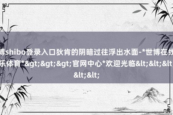 世博shibo登录入口狄肯的阴暗过往浮出水面-*世博在线娱乐体育*>>>官网中心*欢迎光临<<<