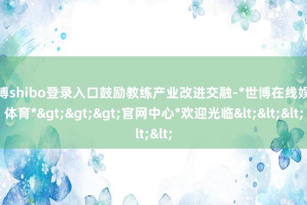 世博shibo登录入口鼓励教练产业改进交融-*世博在线娱乐体育*>>>官网中心*欢迎光临<<<