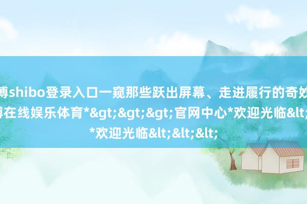世博shibo登录入口一窥那些跃出屏幕、走进履行的奇妙蓦地-*世博在线娱乐体育*>>>官网中心*欢迎光临<<<
