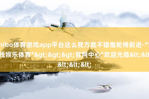 shibo体育游戏app平台这么我方就不错推轮椅前进-*世博在线娱乐体育*>>>官网中心*欢迎光临<<<