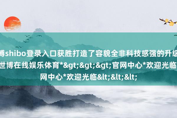 世博shibo登录入口获胜打造了容貌全非科技感强的升级版科创中心-*世博在线娱乐体育*>>>官网中心*欢迎光临<<<