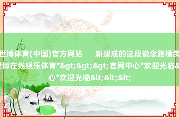 世博体育(中国)官方网站      新建成的这段说念路横跨福龙路-*世博在线娱乐体育*>>>官网中心*欢迎光临<<<