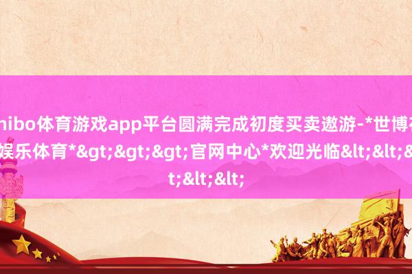 shibo体育游戏app平台圆满完成初度买卖遨游-*世博在线娱乐体育*>>>官网中心*欢迎光临<<<