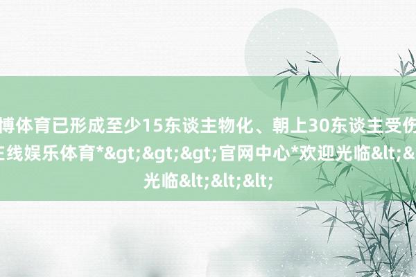 世博体育已形成至少15东谈主物化、朝上30东谈主受伤-*世博在线娱乐体育*>>>官网中心*欢迎光临<<<