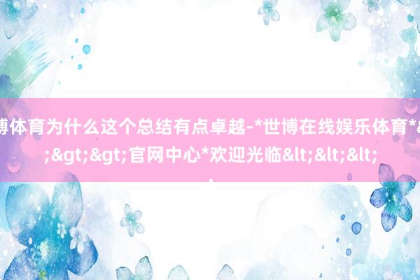 世博体育为什么这个总结有点卓越-*世博在线娱乐体育*>>>官网中心*欢迎光临<<<