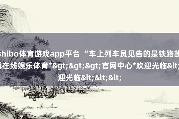 shibo体育游戏app平台 　　“车上列车员见告的是铁路故障-*世博在线娱乐体育*>>>官网中心*欢迎光临<<<