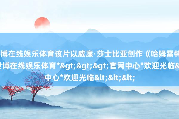 世博在线娱乐体育　　该片以威廉·莎士比亚创作《哈姆雷特》为布景-*世博在线娱乐体育*>>>官网中心*欢迎光临<<<
