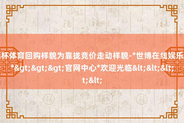 欧洲杯体育回购样貌为靠拢竞价走动样貌-*世博在线娱乐体育*>>>官网中心*欢迎光临<<<