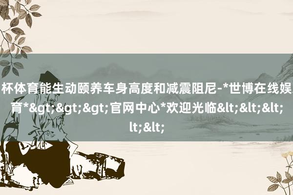 欧洲杯体育能生动颐养车身高度和减震阻尼-*世博在线娱乐体育*>>>官网中心*欢迎光临<<<