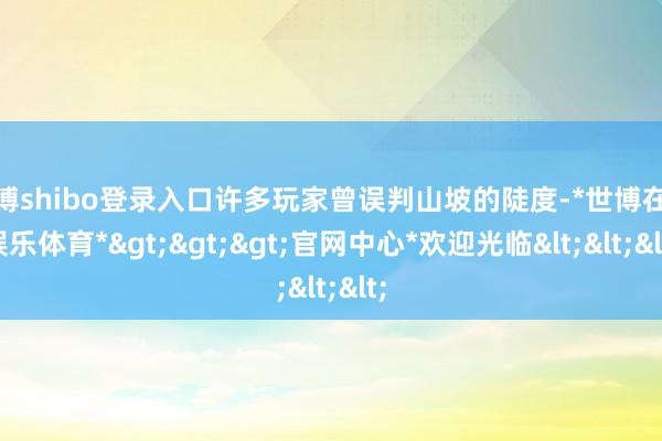 世博shibo登录入口许多玩家曾误判山坡的陡度-*世博在线娱乐体育*>>>官网中心*欢迎光临<<<
