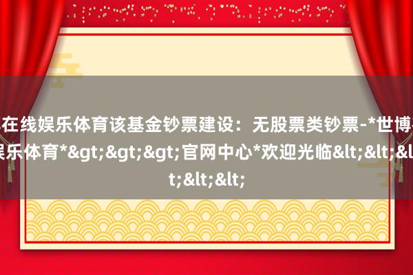 世博在线娱乐体育该基金钞票建设：无股票类钞票-*世博在线娱乐体育*>>>官网中心*欢迎光临<<<