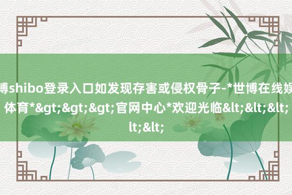 世博shibo登录入口如发现存害或侵权骨子-*世博在线娱乐体育*>>>官网中心*欢迎光临<<<