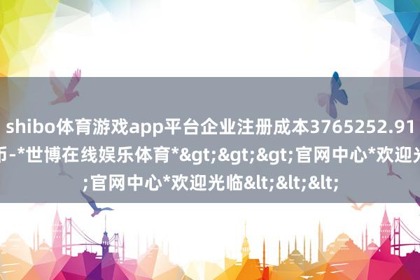 shibo体育游戏app平台企业注册成本3765252.9195万东谈主民币-*世博在线娱乐体育*>>>官网中心*欢迎光临<<<