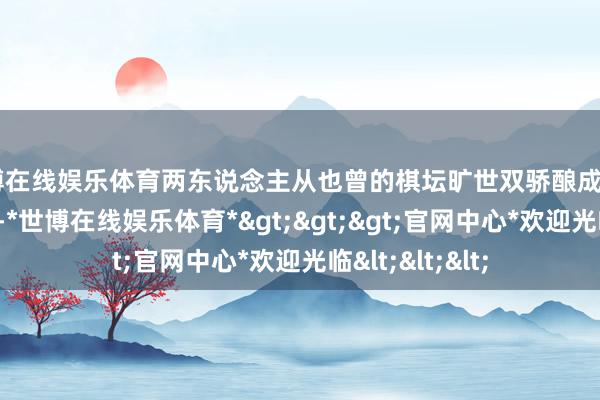 世博在线娱乐体育两东说念主从也曾的棋坛旷世双骄酿成了“丑闻双子星”-*世博在线娱乐体育*>>>官网中心*欢迎光临<<<