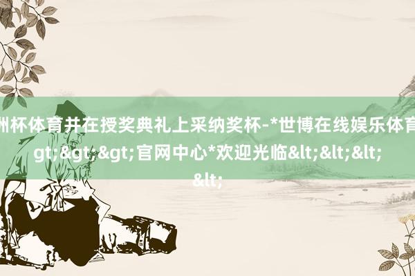 欧洲杯体育并在授奖典礼上采纳奖杯-*世博在线娱乐体育*>>>官网中心*欢迎光临<<<