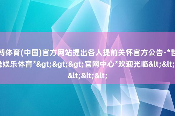 世博体育(中国)官方网站提出各人提前关怀官方公告-*世博在线娱乐体育*>>>官网中心*欢迎光临<<<