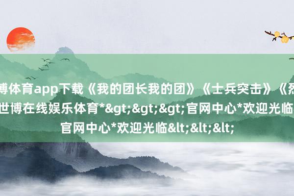 世博体育app下载《我的团长我的团》《士兵突击》《烈日灼心》等-*世博在线娱乐体育*>>>官网中心*欢迎光临<<<