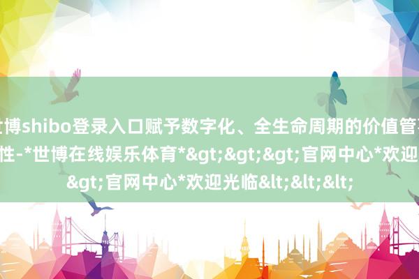 世博shibo登录入口赋予数字化、全生命周期的价值管事和升值管事新属性-*世博在线娱乐体育*>>>官网中心*欢迎光临<<<