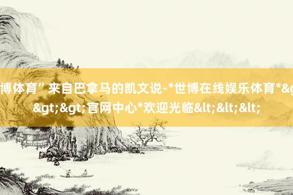 世博体育”来自巴拿马的凯文说-*世博在线娱乐体育*>>>官网中心*欢迎光临<<<