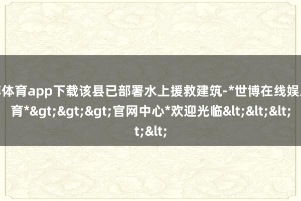 世博体育app下载该县已部署水上援救建筑-*世博在线娱乐体育*>>>官网中心*欢迎光临<<<