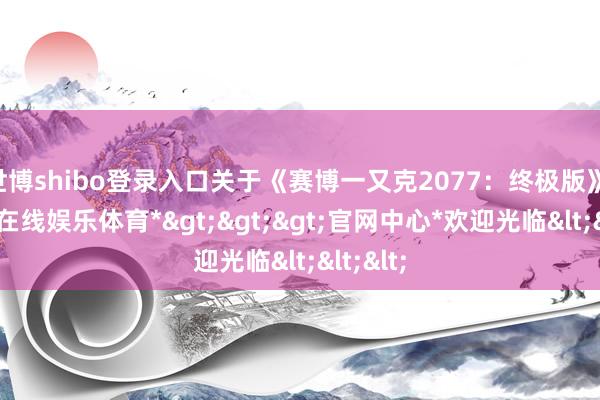 世博shibo登录入口关于《赛博一又克2077：终极版》 -*世博在线娱乐体育*>>>官网中心*欢迎光临<<<