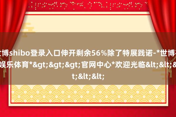 世博shibo登录入口伸开剩余56%除了特展践诺-*世博在线娱乐体育*>>>官网中心*欢迎光临<<<