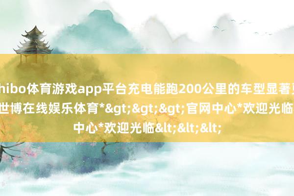 shibo体育游戏app平台充电能跑200公里的车型显著更具诱惑力-*世博在线娱乐体育*>>>官网中心*欢迎光临<<<