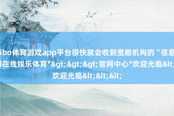 shibo体育游戏app平台很快就会收到宽敞机构的“信息轰炸-*世博在线娱乐体育*>>>官网中心*欢迎光临<<<