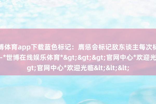 世博体育app下载蓝色标记：膺惩会标记敌东谈主每次标记一层最高15层-*世博在线娱乐体育*>>>官网中心*欢迎光临<<<