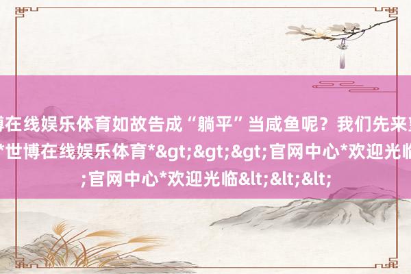 世博在线娱乐体育如故告成“躺平”当咸鱼呢？我们先来望望拼搏的魔力-*世博在线娱乐体育*>>>官网中心*欢迎光临<<<