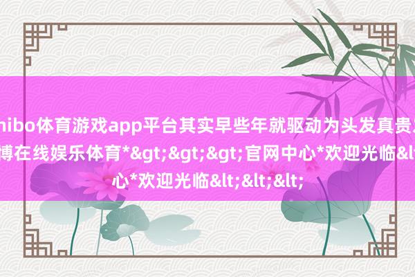 shibo体育游戏app平台其实早些年就驱动为头发真贵发愁了-*世博在线娱乐体育*>>>官网中心*欢迎光临<<<