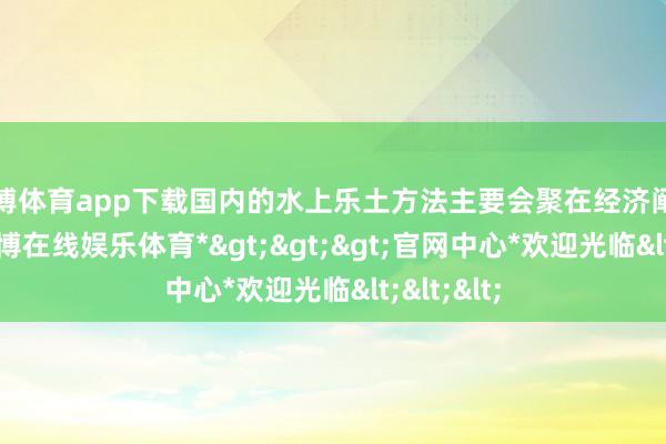 世博体育app下载国内的水上乐土方法主要会聚在经济阐发地区-*世博在线娱乐体育*>>>官网中心*欢迎光临<<<