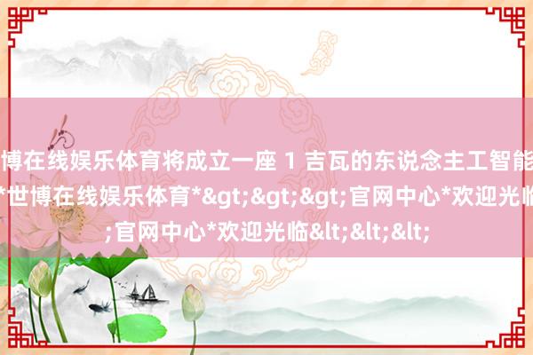 世博在线娱乐体育将成立一座 1 吉瓦的东说念主工智能专用数据中心-*世博在线娱乐体育*>>>官网中心*欢迎光临<<<