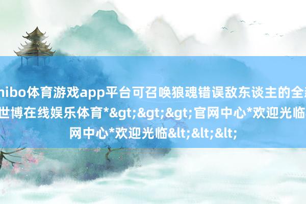 shibo体育游戏app平台可召唤狼魂错误敌东谈主的全新外传火器-*世博在线娱乐体育*>>>官网中心*欢迎光临<<<