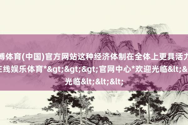 世博体育(中国)官方网站这种经济体制在全体上更具活力-*世博在线娱乐体育*>>>官网中心*欢迎光临<<<