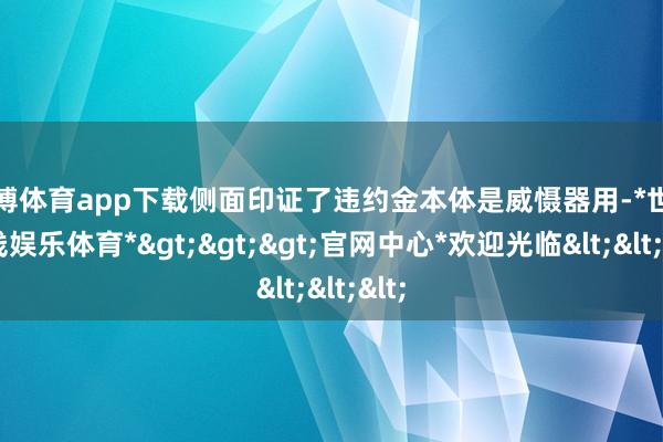 世博体育app下载侧面印证了违约金本体是威慑器用-*世博在线娱乐体育*>>>官网中心*欢迎光临<<<